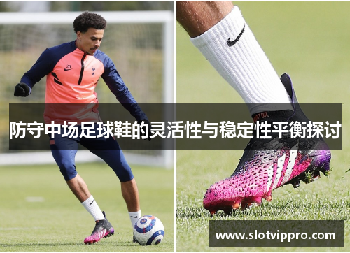 防守中场足球鞋的灵活性与稳定性平衡探讨